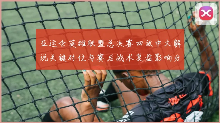 亚运会英雄联盟总决赛回放中文解说关键对位与赛后战术复盘影响分析