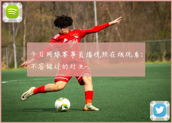 今日网球赛事直播视频在线观看:不容错过的对决