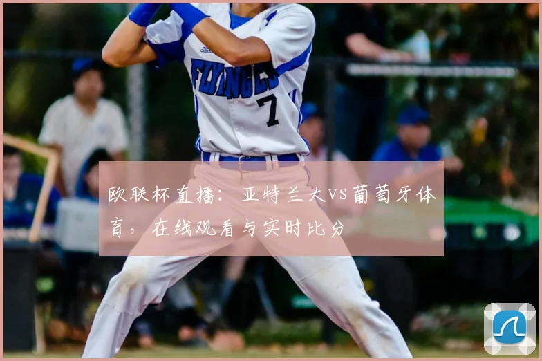 欧联杯直播:亚特兰大vs葡萄牙体育,在线观看与实时比分