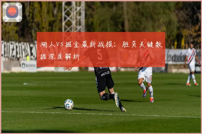 湖人vs掘金最新战报：胜负关键数据深度解析