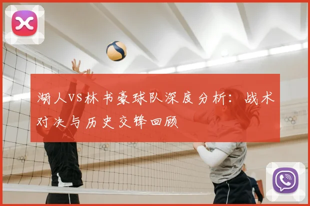 湖人vs林书豪球队深度分析：战术对决与历史交锋回顾