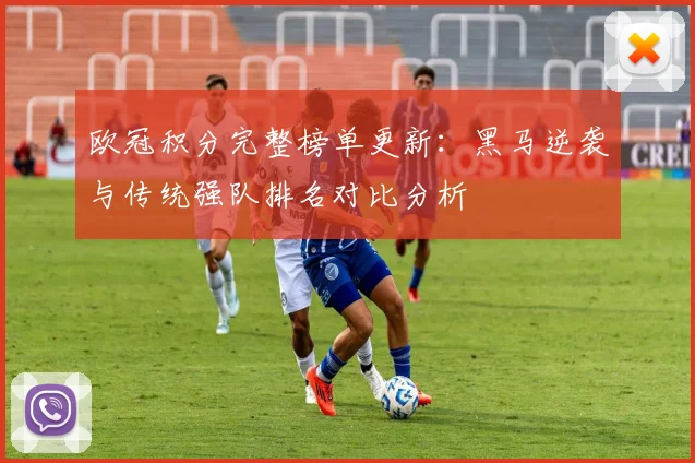 欧冠积分完整榜单更新：黑马逆袭与传统强队排名对比分析