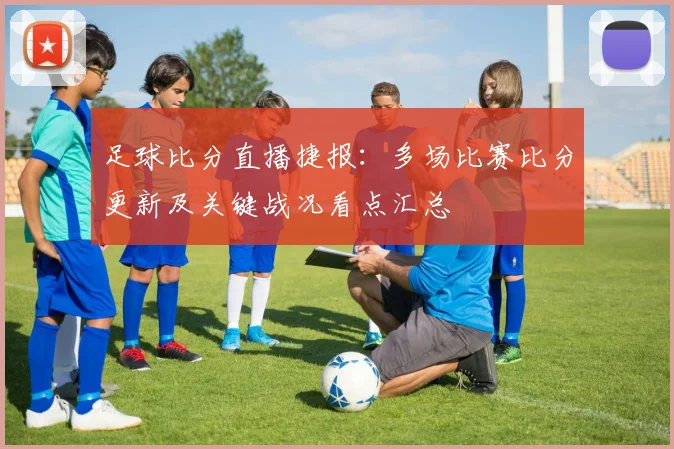 足球比分直播捷报：多场比赛比分更新及关键战况看点汇总