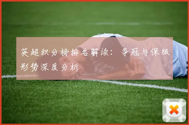 英超积分榜排名解读:争冠与保级形势深度分析
