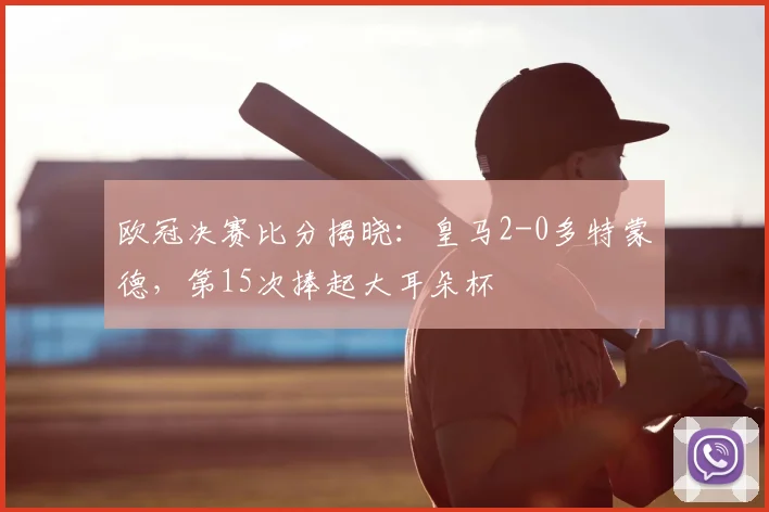 欧冠决赛比分揭晓:皇马2-0多特蒙德,第15次捧起大耳朵杯