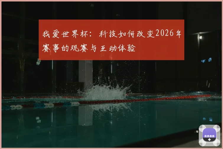 我爱世界杯：科技如何改变2026年赛事的观赛与互动体验