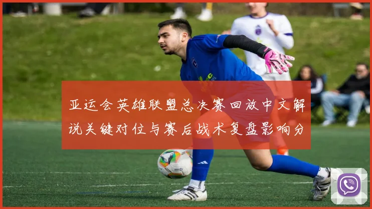 亚运会英雄联盟总决赛回放中文解说关键对位与赛后战术复盘影响分析