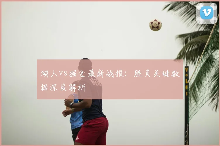 湖人vs掘金最新战报：胜负关键数据深度解析