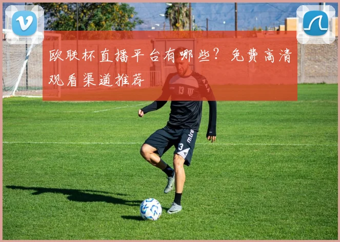 欧联杯直播平台有哪些？免费高清观看渠道推荐