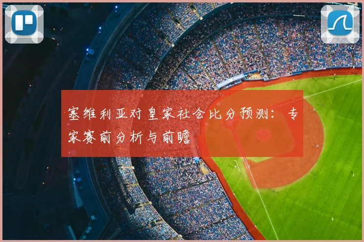 塞维利亚对皇家社会比分预测:专家赛前分析与前瞻