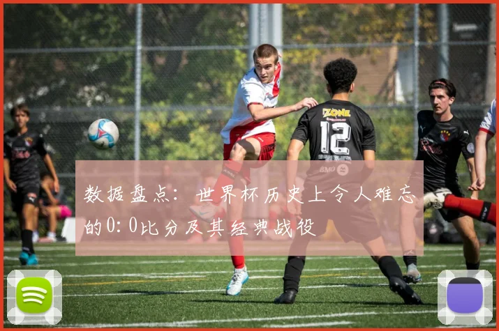 数据盘点:世界杯历史上令人难忘的0:0比分及其经典战役