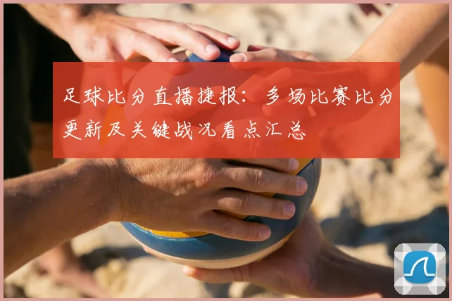 足球比分直播捷报：多场比赛比分更新及关键战况看点汇总