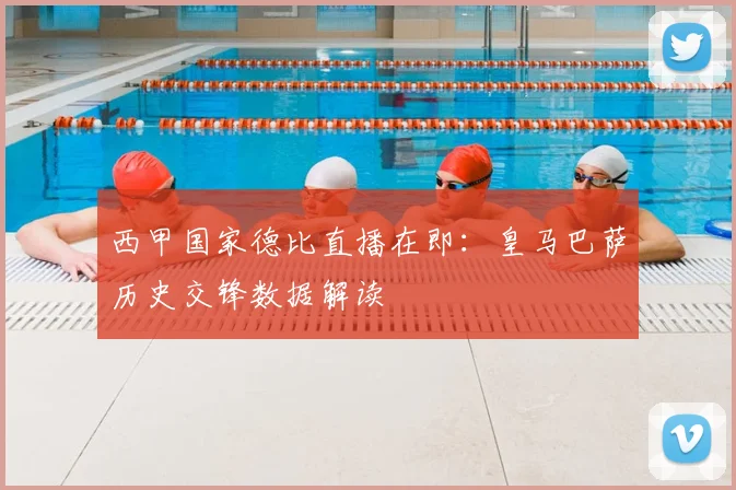 西甲国家德比直播在即：皇马巴萨历史交锋数据解读