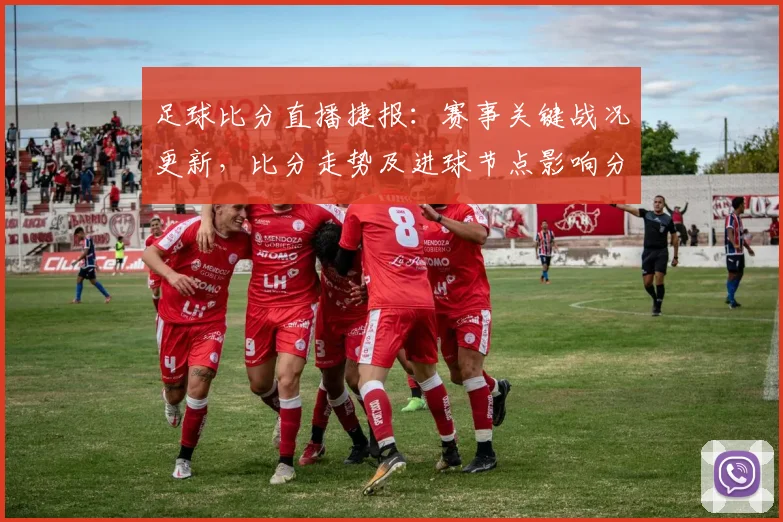 足球比分直播捷报：赛事关键战况更新，比分走势及进球节点影响分析