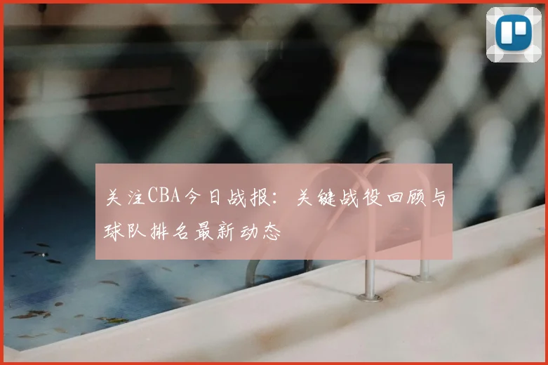 关注CBA今日战报：关键战役回顾与球队排名最新动态