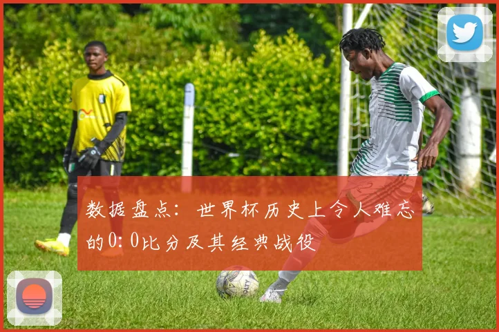 数据盘点:世界杯历史上令人难忘的0:0比分及其经典战役