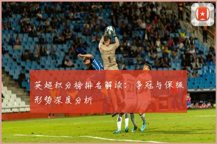 英超积分榜排名解读：争冠与保级形势深度分析