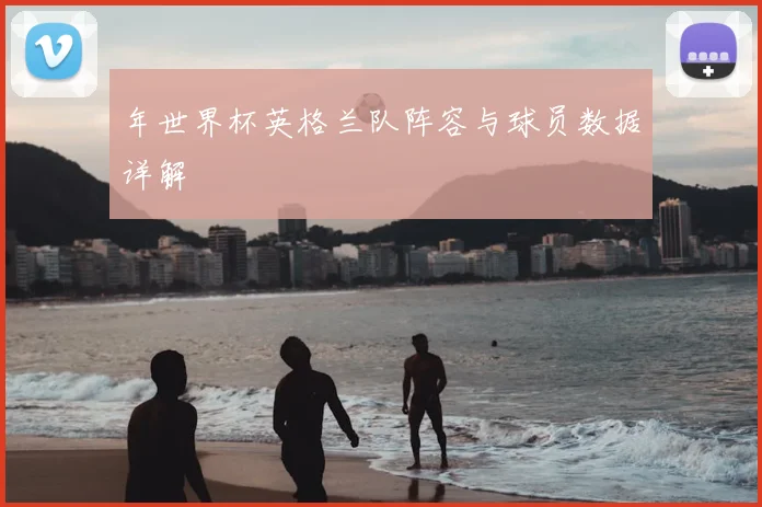 年世界杯英格兰队阵容与球员数据详解