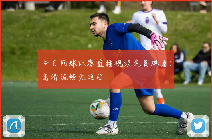 今日网球比赛直播视频免费观看:高清流畅无延迟