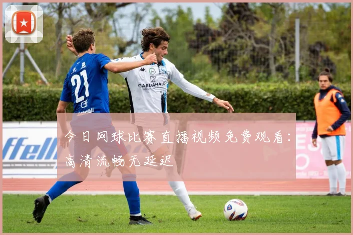 今日网球比赛直播视频免费观看:高清流畅无延迟