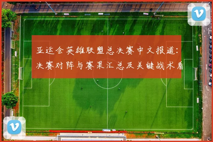亚运会英雄联盟总决赛中文报道：决赛对阵与赛果汇总及关键战术看点
